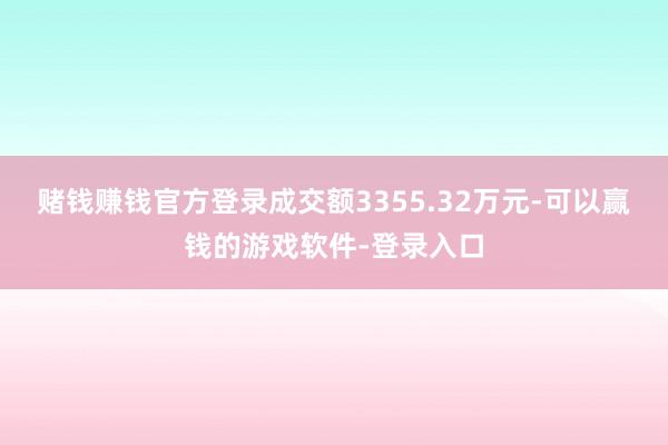 赌钱赚钱官方登录成交额3355.32万元-可以赢钱的游戏软件-登录入口