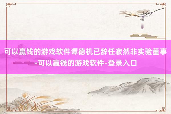 可以赢钱的游戏软件谭德机已辞任寂然非实验董事-可以赢钱的游戏软件-登录入口