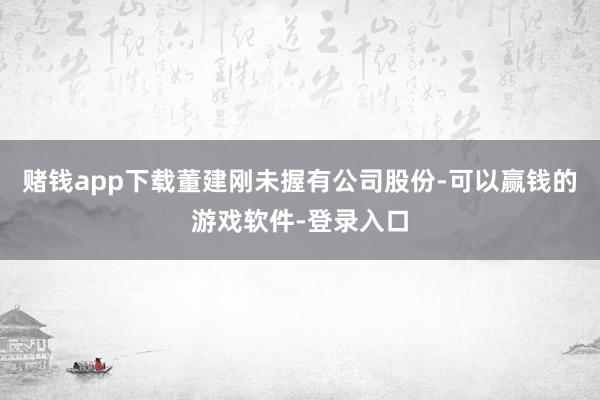 赌钱app下载董建刚未握有公司股份-可以赢钱的游戏软件-登录入口