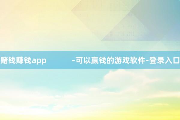 赌钱赚钱app            -可以赢钱的游戏软件-登录入口