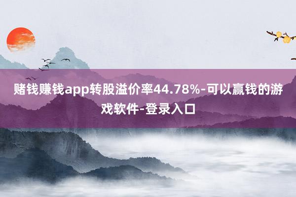 赌钱赚钱app转股溢价率44.78%-可以赢钱的游戏软件-登录入口
