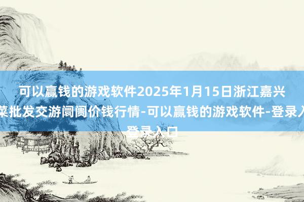 可以赢钱的游戏软件2025年1月15日浙江嘉兴蔬菜批发交游阛阓价钱行情-可以赢钱的游戏软件-登录入口