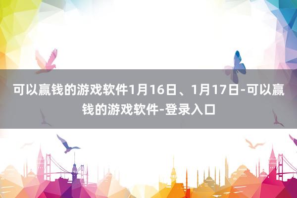 可以赢钱的游戏软件1月16日、1月17日-可以赢钱的游戏软件-登录入口