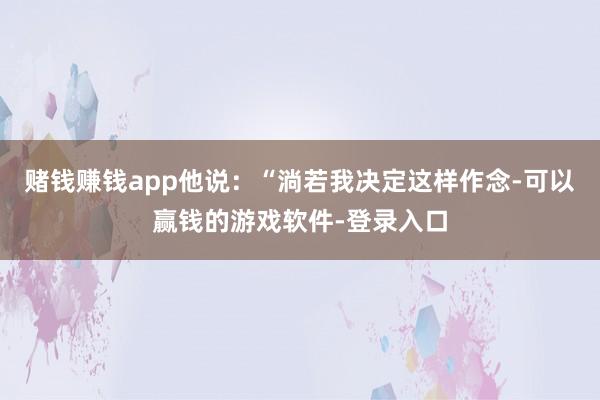 赌钱赚钱app他说：“淌若我决定这样作念-可以赢钱的游戏软件-登录入口