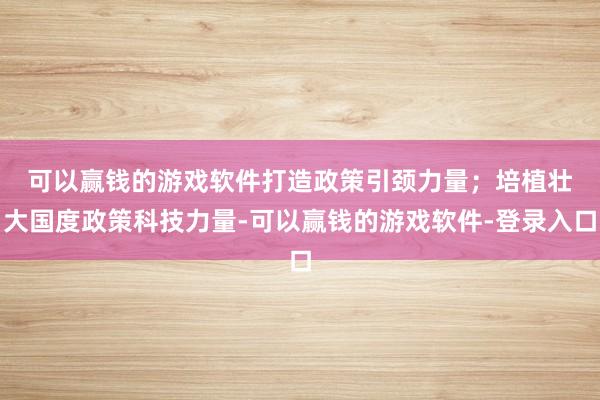 可以赢钱的游戏软件打造政策引颈力量；　　培植壮大国度政策科技力量-可以赢钱的游戏软件-登录入口