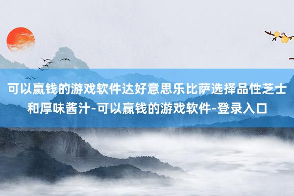 可以赢钱的游戏软件达好意思乐比萨选择品性芝士和厚味酱汁-可以赢钱的游戏软件-登录入口