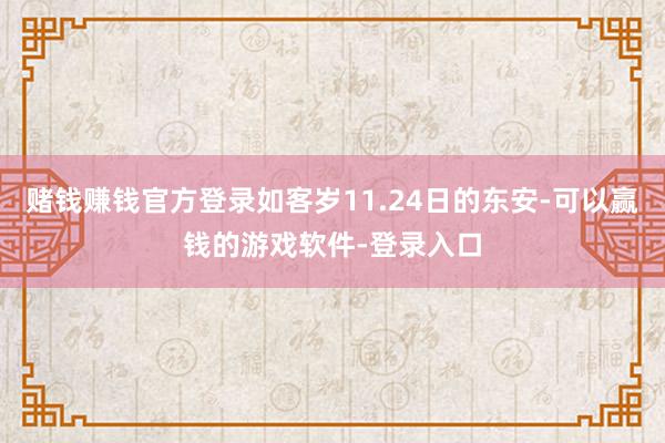 赌钱赚钱官方登录如客岁11.24日的东安-可以赢钱的游戏软件-登录入口