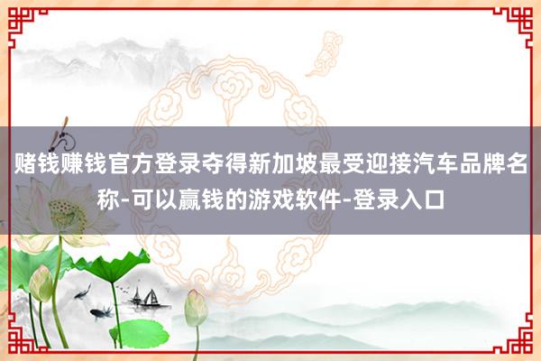 赌钱赚钱官方登录夺得新加坡最受迎接汽车品牌名称-可以赢钱的游戏软件-登录入口