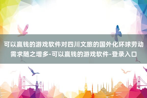 可以赢钱的游戏软件对四川文旅的国外化环球劳动需求随之增多-可以赢钱的游戏软件-登录入口