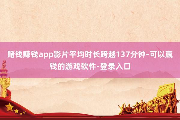 赌钱赚钱app影片平均时长跨越137分钟-可以赢钱的游戏软件-登录入口