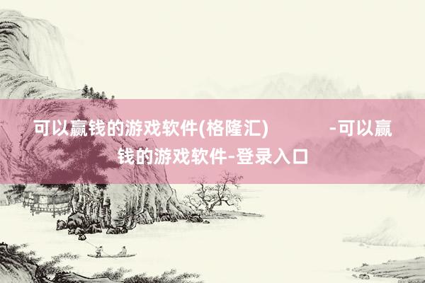 可以赢钱的游戏软件(格隆汇)            -可以赢钱的游戏软件-登录入口