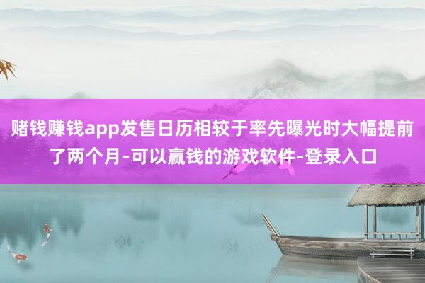 赌钱赚钱app发售日历相较于率先曝光时大幅提前了两个月-可以赢钱的游戏软件-登录入口