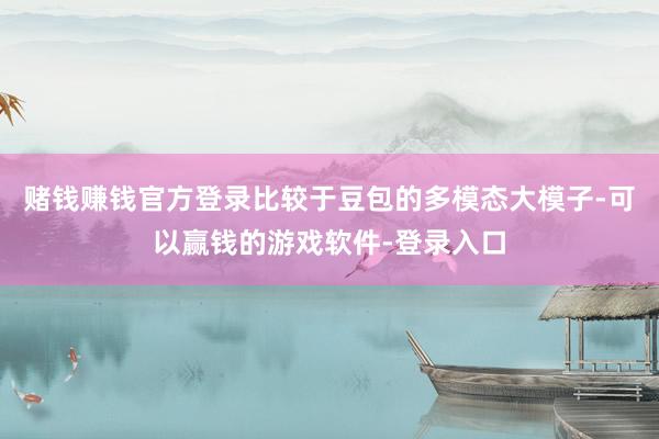 赌钱赚钱官方登录　　比较于豆包的多模态大模子-可以赢钱的游戏软件-登录入口
