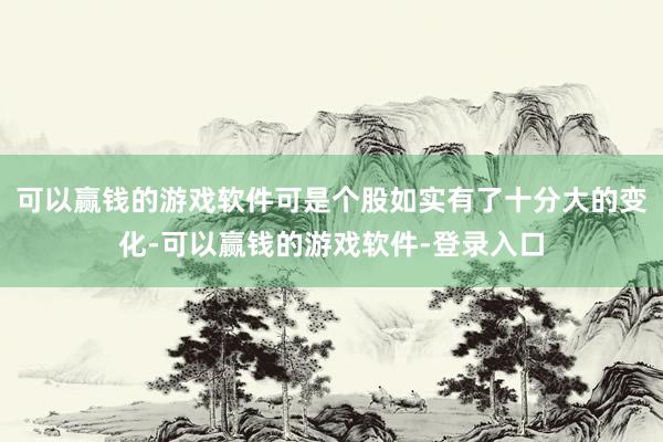 可以赢钱的游戏软件可是个股如实有了十分大的变化-可以赢钱的游戏软件-登录入口