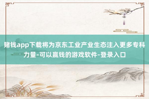 赌钱app下载将为京东工业产业生态注入更多专科力量-可以赢钱的游戏软件-登录入口