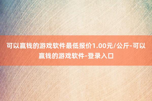 可以赢钱的游戏软件最低报价1.00元/公斤-可以赢钱的游戏软件-登录入口