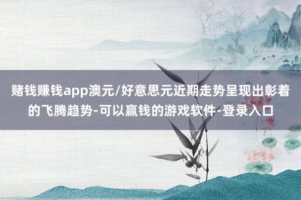 赌钱赚钱app澳元/好意思元近期走势呈现出彰着的飞腾趋势-可以赢钱的游戏软件-登录入口