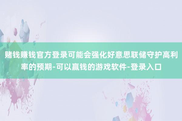 赌钱赚钱官方登录可能会强化好意思联储守护高利率的预期-可以赢钱的游戏软件-登录入口