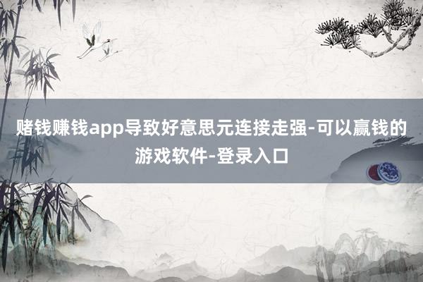 赌钱赚钱app导致好意思元连接走强-可以赢钱的游戏软件-登录入口