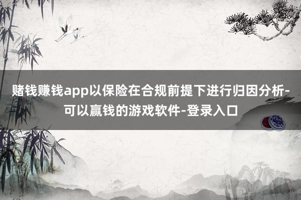 赌钱赚钱app以保险在合规前提下进行归因分析-可以赢钱的游戏软件-登录入口