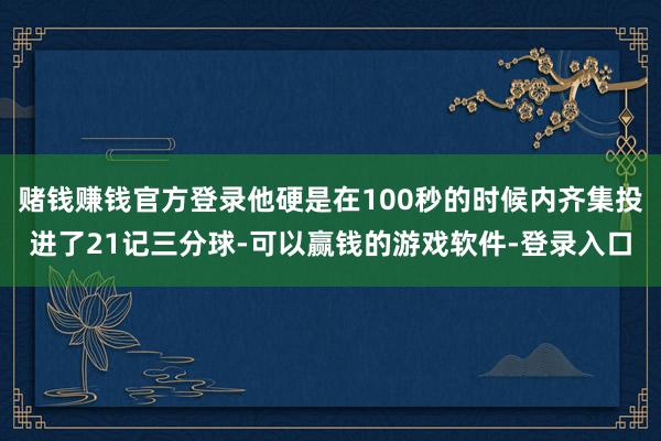 赌钱赚钱官方登录他硬是在100秒的时候内齐集投进了21记三分球-可以赢钱的游戏软件-登录入口