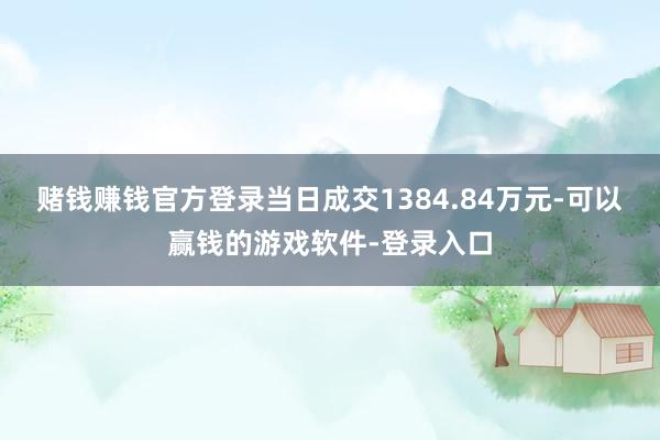 赌钱赚钱官方登录当日成交1384.84万元-可以赢钱的游戏软件-登录入口