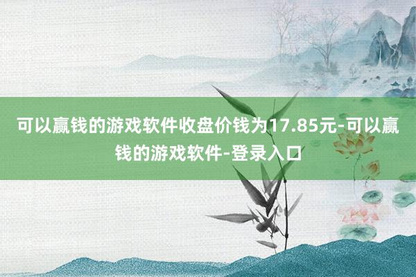 可以赢钱的游戏软件收盘价钱为17.85元-可以赢钱的游戏软件-登录入口