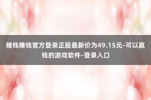 赌钱赚钱官方登录正股最新价为49.15元-可以赢钱的游戏软件-登录入口