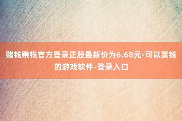 赌钱赚钱官方登录正股最新价为6.68元-可以赢钱的游戏软件-登录入口