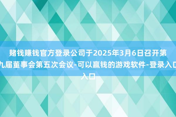 赌钱赚钱官方登录公司于2025年3月6日召开第九届董事会第五次会议-可以赢钱的游戏软件-登录入口