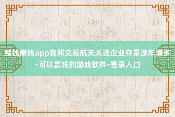 赌钱赚钱app我邦交易航天关连企业存量逐年增多-可以赢钱的游戏软件-登录入口