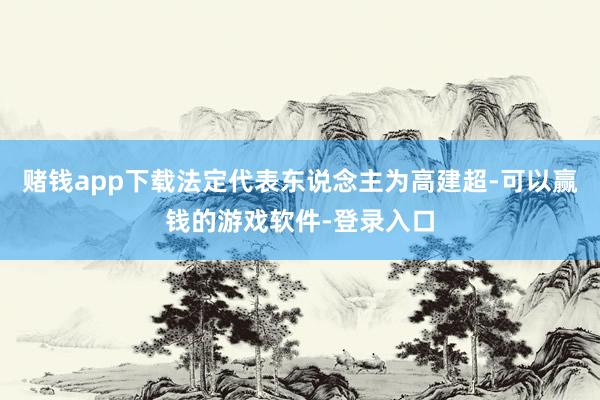 赌钱app下载法定代表东说念主为高建超-可以赢钱的游戏软件-登录入口