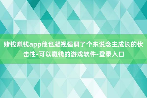 赌钱赚钱app他也凝视强调了个东说念主成长的伏击性-可以赢钱的游戏软件-登录入口