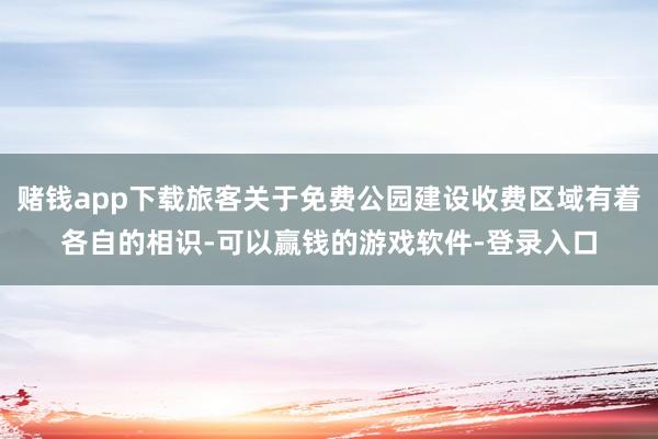 赌钱app下载旅客关于免费公园建设收费区域有着各自的相识-可以赢钱的游戏软件-登录入口