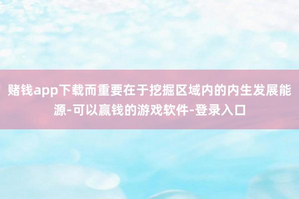 赌钱app下载而重要在于挖掘区域内的内生发展能源-可以赢钱的游戏软件-登录入口