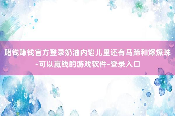 赌钱赚钱官方登录奶油内馅儿里还有马蹄和爆爆珠-可以赢钱的游戏软件-登录入口