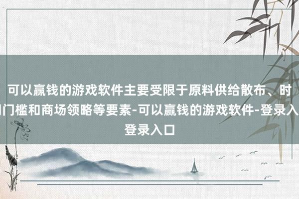 可以赢钱的游戏软件主要受限于原料供给散布、时期门槛和商场领略等要素-可以赢钱的游戏软件-登录入口