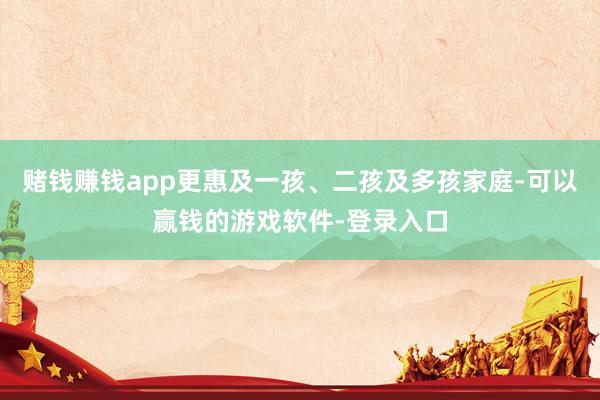 赌钱赚钱app更惠及一孩、二孩及多孩家庭-可以赢钱的游戏软件-登录入口