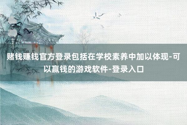 赌钱赚钱官方登录包括在学校素养中加以体现-可以赢钱的游戏软件-登录入口
