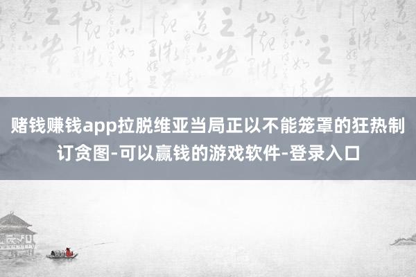 赌钱赚钱app拉脱维亚当局正以不能笼罩的狂热制订贪图-可以赢钱的游戏软件-登录入口