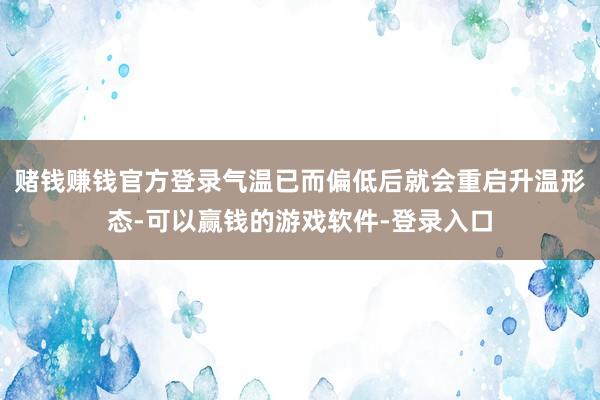 赌钱赚钱官方登录气温已而偏低后就会重启升温形态-可以赢钱的游戏软件-登录入口