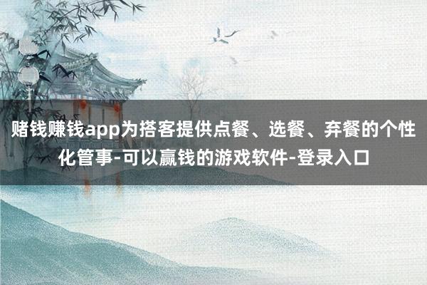 赌钱赚钱app为搭客提供点餐、选餐、弃餐的个性化管事-可以赢钱的游戏软件-登录入口