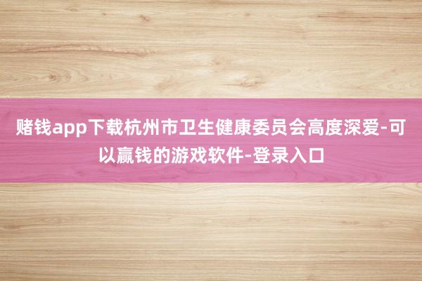 赌钱app下载杭州市卫生健康委员会高度深爱-可以赢钱的游戏软件-登录入口