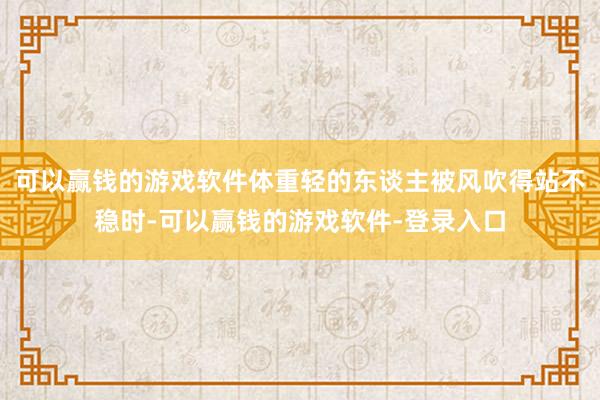 可以赢钱的游戏软件体重轻的东谈主被风吹得站不稳时-可以赢钱的游戏软件-登录入口