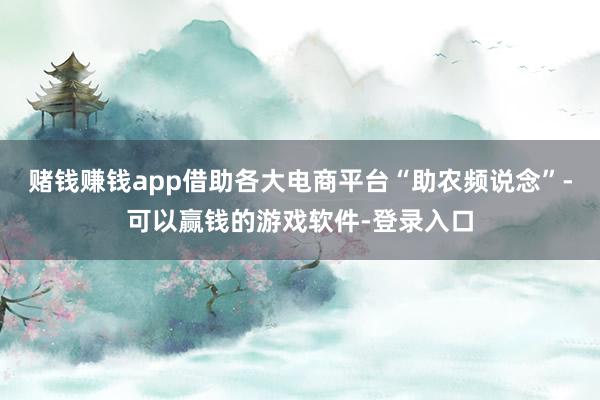 赌钱赚钱app借助各大电商平台“助农频说念”-可以赢钱的游戏软件-登录入口