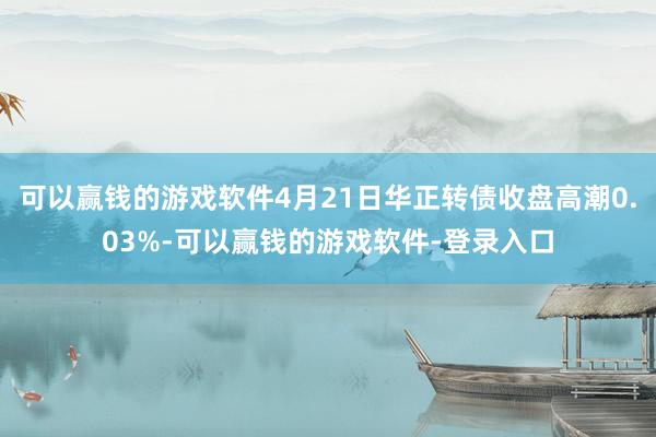 可以赢钱的游戏软件4月21日华正转债收盘高潮0.03%-可以赢钱的游戏软件-登录入口