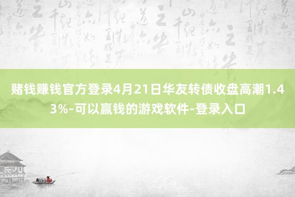 赌钱赚钱官方登录4月21日华友转债收盘高潮1.43%-可以赢钱的游戏软件-登录入口