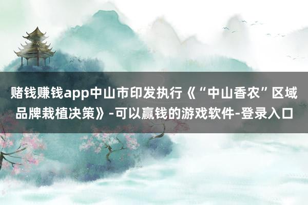 赌钱赚钱app中山市印发执行《“中山香农”区域品牌栽植决策》-可以赢钱的游戏软件-登录入口
