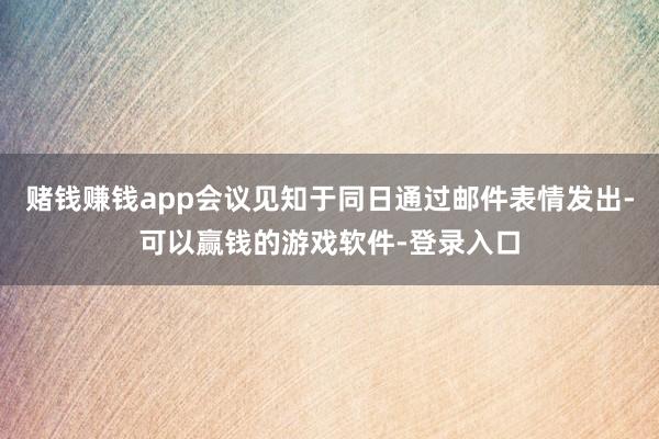 赌钱赚钱app会议见知于同日通过邮件表情发出-可以赢钱的游戏软件-登录入口