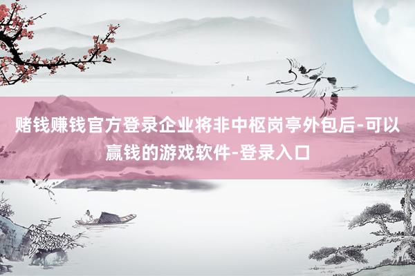 赌钱赚钱官方登录企业将非中枢岗亭外包后-可以赢钱的游戏软件-登录入口